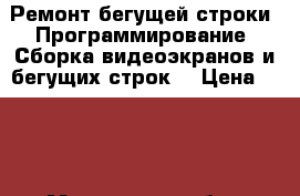 Ремонт бегущей строки. Программирование, Сборка видеоэкранов и бегущих строк. › Цена ­ 500 - Московская обл., Москва г. Услуги » Другие   